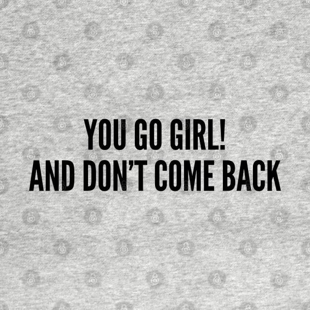 Sarcastic - You Go Girl And Don't Come Back - Funny Joke Statement Humor Slogan Quotes Saying by sillyslogans